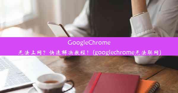 GoogleChrome无法上网？快速解决教程！(googlechrome无法联网)