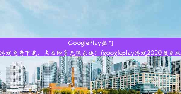 GooglePlay热门游戏免费下载，点击即享无限乐趣！(googleplay游戏2020最新版)