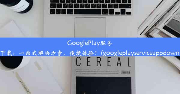 GooglePlay服务官网下载：一站式解决方案，便捷体验！(googleplayserviceappdownload)