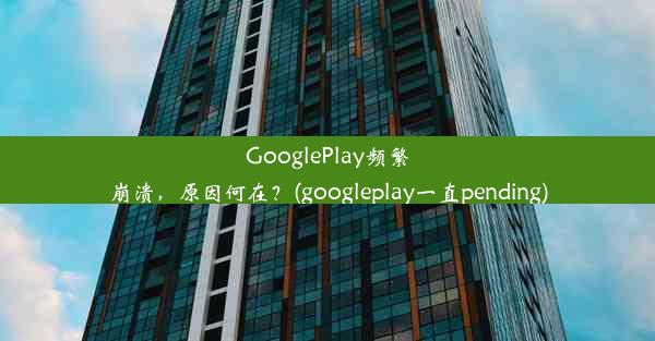 GooglePlay频繁崩溃，原因何在？(googleplay一直pending)