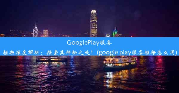 GooglePlay服务框架深度解析：探索其神秘之处！(google play服务框架怎么用)