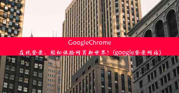 GoogleChrome在线登录，轻松体验网页新世界！(google登录网站)