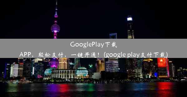 GooglePlay下载APP，轻松支付，一键开通！(google play支付下载)