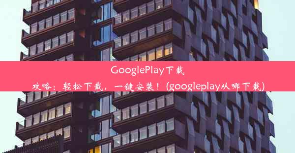 GooglePlay下载攻略：轻松下载，一键安装！(googleplay从哪下载)