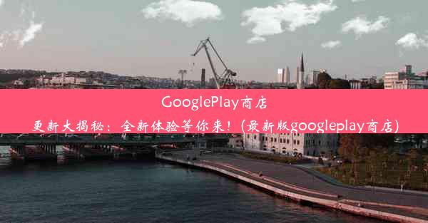 GooglePlay商店更新大揭秘：全新体验等你来！(最新版googleplay商店)