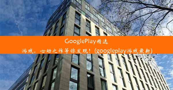 GooglePlay精选游戏，心动之作等你发现！(googleplay游戏最新)