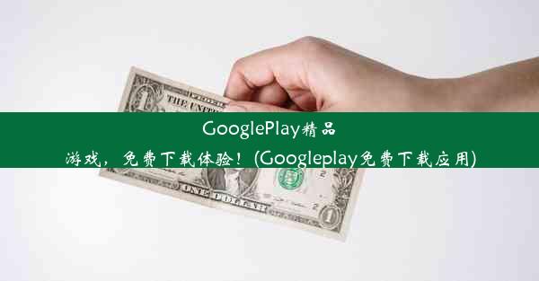 GooglePlay精品游戏，免费下载体验！(Googleplay免费下载应用)