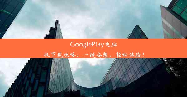 GooglePlay电脑版下载攻略：一键安装，轻松体验！