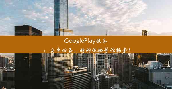 GooglePlay服务：安卓必备，精彩体验等你探索！