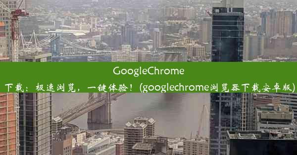 GoogleChrome下载：极速浏览，一键体验！(googlechrome浏览器下载安卓版)