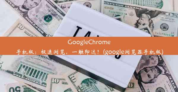 GoogleChrome手机版：极速浏览，一触即达！(google浏览器手机版)