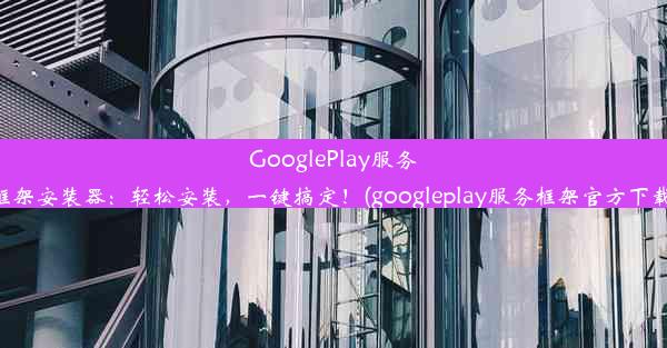 GooglePlay服务框架安装器：轻松安装，一键搞定！(googleplay服务框架官方下载)