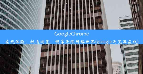 GoogleChrome在线体验：极速浏览，畅享无限网络世界(google浏览器在线)