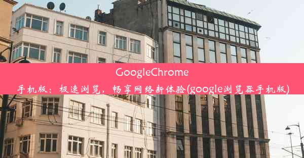 GoogleChrome手机版：极速浏览，畅享网络新体验(google浏览器手机版)