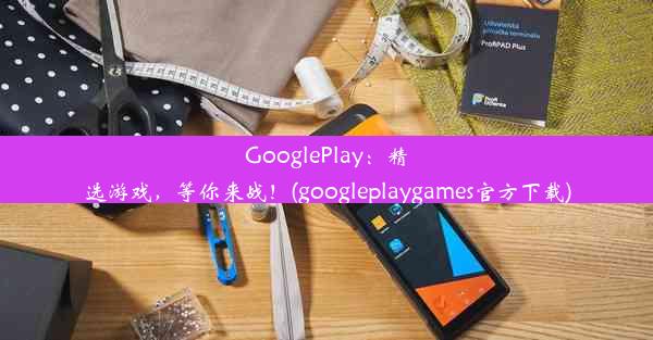 GooglePlay：精选游戏，等你来战！(googleplaygames官方下载)