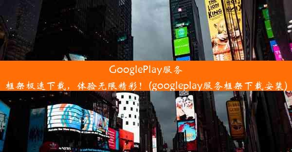 GooglePlay服务框架极速下载，体验无限精彩！(googleplay服务框架下载安装)