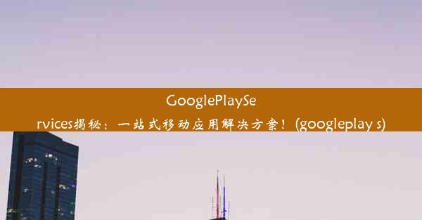 GooglePlayServices揭秘：一站式移动应用解决方案！(googleplay s)