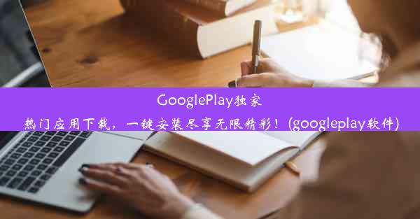 GooglePlay独家热门应用下载，一键安装尽享无限精彩！(googleplay软件)