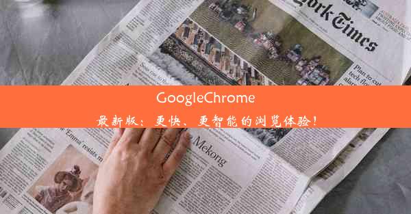 GoogleChrome最新版：更快、更智能的浏览体验！