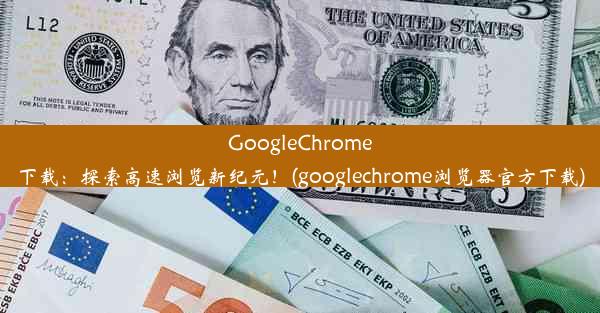 GoogleChrome下载：探索高速浏览新纪元！(googlechrome浏览器官方下载)