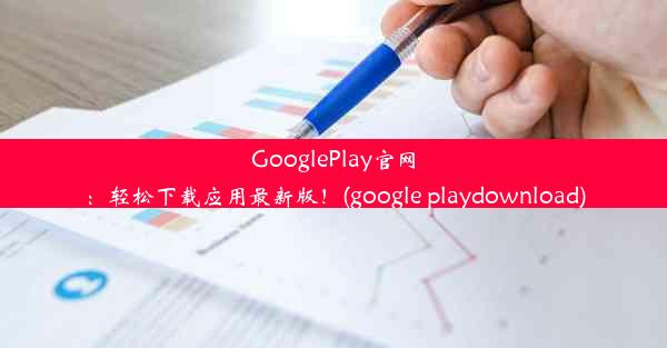 GooglePlay官网：轻松下载应用最新版！(google playdownload)