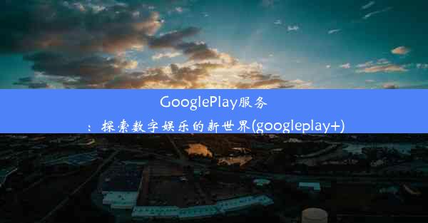 GooglePlay服务：探索数字娱乐的新世界(googleplay+)