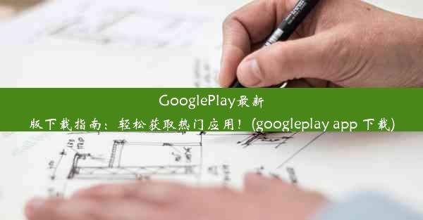 GooglePlay最新版下载指南：轻松获取热门应用！(googleplay app 下载)