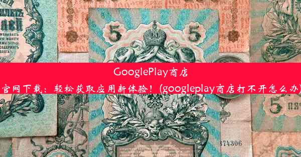 GooglePlay商店官网下载：轻松获取应用新体验！(googleplay商店打不开怎么办)