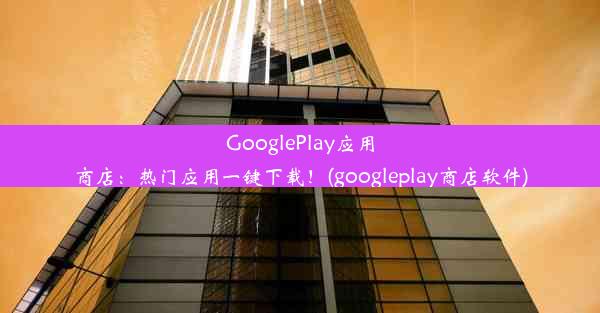 GooglePlay应用商店：热门应用一键下载！(googleplay商店软件)