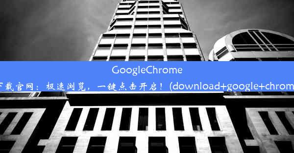 GoogleChrome下载官网：极速浏览，一键点击开启！(download+google+chrome)