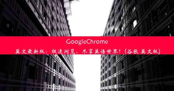 GoogleChrome英文最新版：极速浏览，尽享英语世界！(谷歌 英文版)