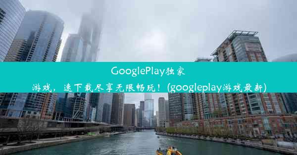 GooglePlay独家游戏，速下载尽享无限畅玩！(googleplay游戏最新)