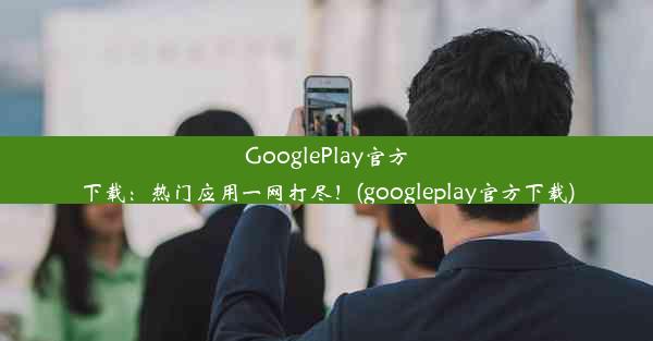 GooglePlay官方下载：热门应用一网打尽！(googleplay官方下载)