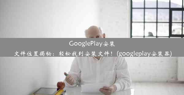 GooglePlay安装文件位置揭秘：轻松找到安装文件！(googleplay安装器)