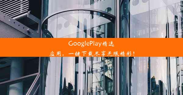 GooglePlay精选应用，一键下载尽享无限精彩！