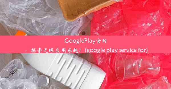 GooglePlay官网：探索无限应用乐趣！(google play service for)