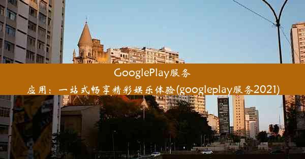 GooglePlay服务应用：一站式畅享精彩娱乐体验(googleplay服务2021)