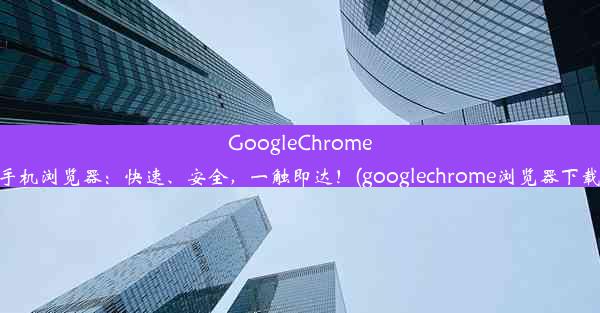 GoogleChrome手机浏览器：快速、安全，一触即达！(googlechrome浏览器下载)