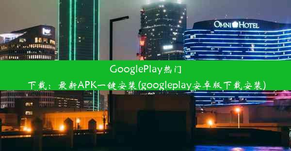 GooglePlay热门下载：最新APK一键安装(googleplay安卓版下载安装)