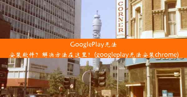 GooglePlay无法安装软件？解决方法在这里！(googleplay无法安装chrome)