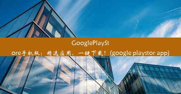 GooglePlayStore手机版：精选应用，一键下载！(google playstor app)