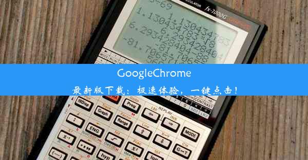 GoogleChrome最新版下载：极速体验，一键点击！