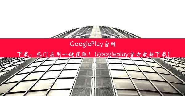 GooglePlay官网下载：热门应用一键获取！(googleplay官方最新下载)