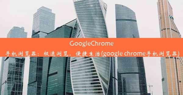 GoogleChrome手机浏览器：极速浏览，便捷生活(google chrome手机浏览器)