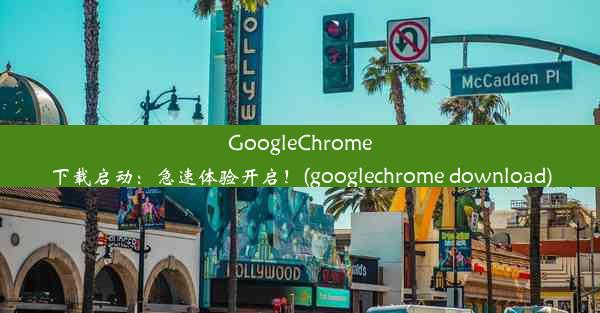 GoogleChrome下载启动：急速体验开启！(googlechrome download)