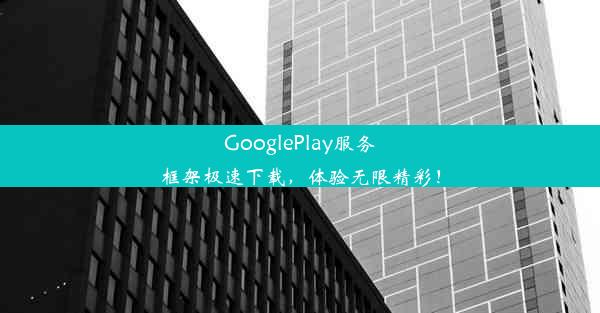 GooglePlay服务框架极速下载，体验无限精彩！