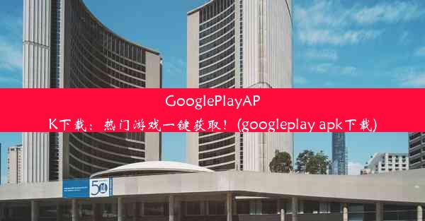 GooglePlayAPK下载：热门游戏一键获取！(googleplay apk下载)