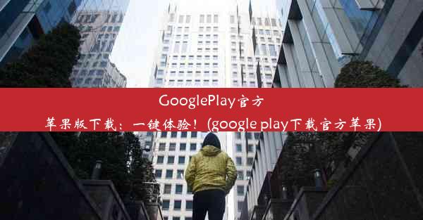 GooglePlay官方苹果版下载：一键体验！(google play下载官方苹果)