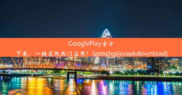 GooglePlay官方下载：一键获取热门应用！(googleplayapkdownload)