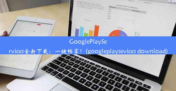 GooglePlayServices全新下载：一键畅享！(googleplaysevices download)